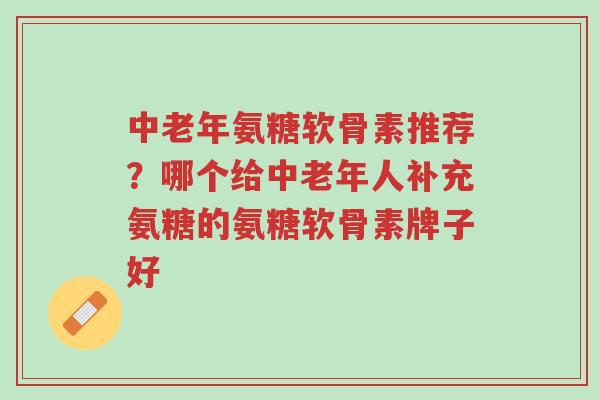 中老年氨糖软骨素推荐?哪个给中老年人补充氨糖的氨糖软骨素牌子好-第1张图片-超越 中老年氨糖软骨素推荐?哪个给中老年人补充氨糖的氨糖软骨素牌子好-第1张图片-超越