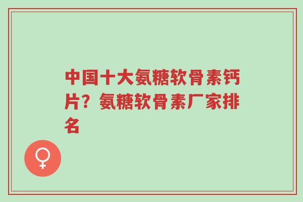 中国十大氨糖软骨素钙片？氨糖软骨素厂家排名-第1张图片-超越