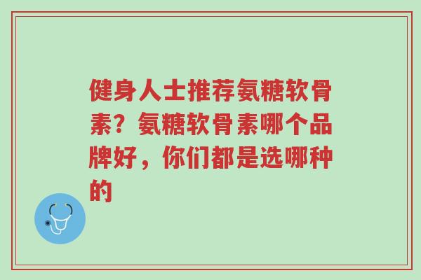 健身人士推荐氨糖软骨素?氨糖软骨素哪个品牌好,你们都是选哪种的-第1张图片-超越 健身人士推荐氨糖软骨素?氨糖软骨素哪个品牌好,你们都是选哪种的-第1张图片-超越