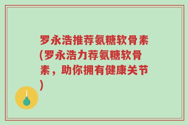 罗永浩推荐氨糖软骨素(罗永浩力荐氨糖软骨素,助你拥有健康关节)-第1张图片-超越 罗永浩推荐氨糖软骨素(罗永浩力荐氨糖软骨素,助你拥有健康关节)-第1张图片-超越