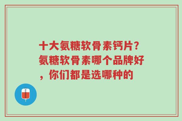 十大氨糖软骨素钙片?氨糖软骨素哪个品牌好,你们都是选哪种的-第1张图片-超越 十大氨糖软骨素钙片?氨糖软骨素哪个品牌好,你们都是选哪种的-第1张图片-超越