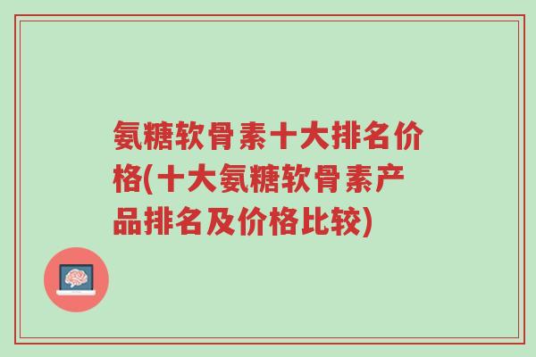 氨糖软骨素十大排名价格(十大氨糖软骨素产品排名及价格比较)-第1张图片-超越 氨糖软骨素十大排名价格(十大氨糖软骨素产品排名及价格比较)-第1张图片-超越