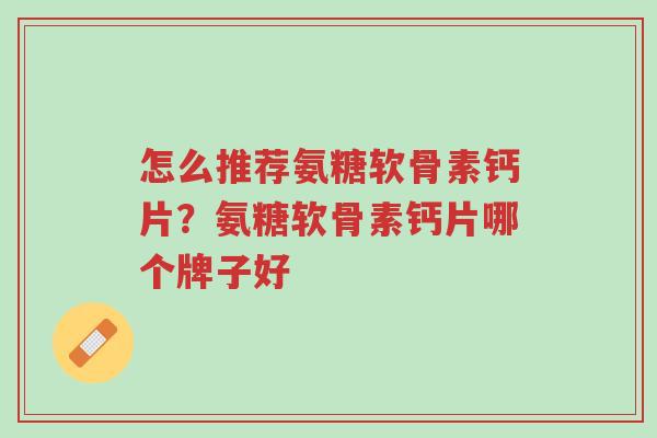 怎么推荐氨糖软骨素钙片?氨糖软骨素钙片哪个牌子好-第1张图片-超越 怎么推荐氨糖软骨素钙片?氨糖软骨素钙片哪个牌子好-第1张图片-超越
