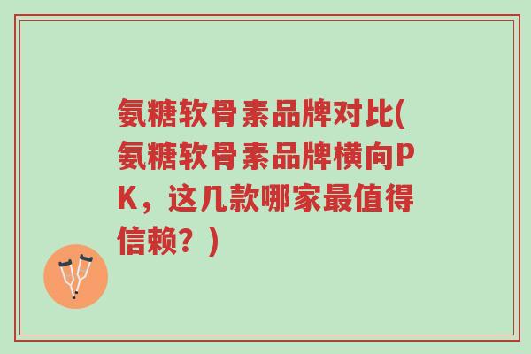 氨糖软骨素品牌对比(氨糖软骨素品牌横向PK,这几款哪家最值得信赖?)-第1张图片-超越 氨糖软骨素品牌对比(氨糖软骨素品牌横向PK,这几款哪家最值得信赖?)-第1张图片-超越