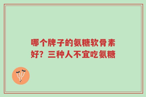 哪个牌子的氨糖软骨素好?三种人不宜吃氨糖-第1张图片-超越 哪个牌子的氨糖软骨素好?三种人不宜吃氨糖-第1张图片-超越
