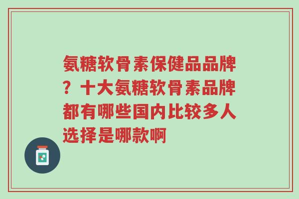 氨糖软骨素保健品品牌?十大氨糖软骨素品牌都有哪些国内比较多人选择是哪款啊-第1张图片-超越 氨糖软骨素保健品品牌?十大氨糖软骨素品牌都有哪些国内比较多人选择是哪款啊-第1张图片-超越