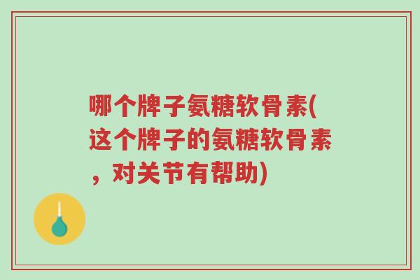 哪个牌子氨糖软骨素(这个牌子的氨糖软骨素,对关节有帮助)-第1张图片-超越 哪个牌子氨糖软骨素(这个牌子的氨糖软骨素,对关节有帮助)-第1张图片-超越
