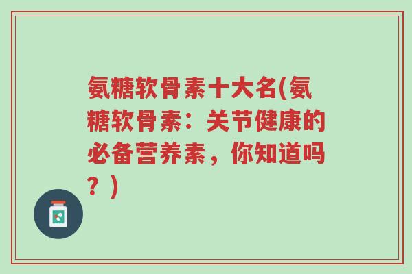 氨糖软骨素十大名(氨糖软骨素:关节健康的必备营养素,你知道吗?)-第1张图片-超越 氨糖软骨素十大名(氨糖软骨素:关节健康的必备营养素,你知道吗?)-第1张图片-超越