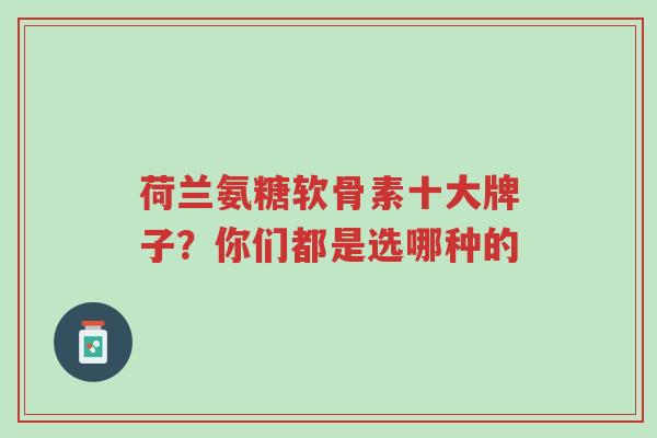 荷兰氨糖软骨素十大牌子？你们都是选哪种的-第1张图片-超越