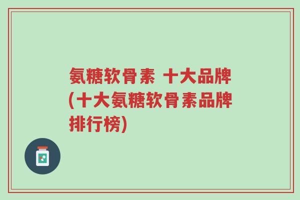 氨糖软骨素 十大品牌(十大氨糖软骨素品牌排行榜)-第1张图片-超越 氨糖软骨素 十大品牌(十大氨糖软骨素品牌排行榜)-第1张图片-超越