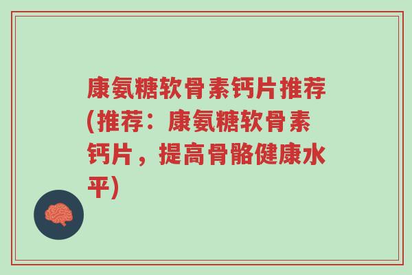 康氨糖软骨素钙片推荐(推荐:康氨糖软骨素钙片,提高骨骼健康水平)-第1张图片-超越 康氨糖软骨素钙片推荐(推荐:康氨糖软骨素钙片,提高骨骼健康水平)-第1张图片-超越
