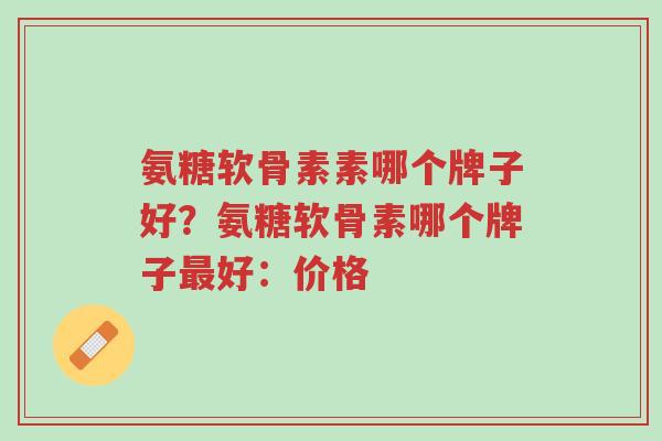 氨糖软骨素素哪个牌子好?氨糖软骨素哪个牌子最好:价格-第1张图片-超越 氨糖软骨素素哪个牌子好?氨糖软骨素哪个牌子最好:价格-第1张图片-超越
