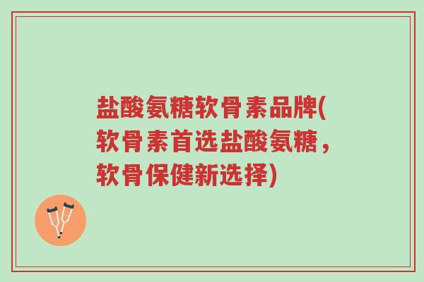 盐酸氨糖软骨素品牌(软骨素首选盐酸氨糖,软骨保健新选择)-第1张图片-超越 盐酸氨糖软骨素品牌(软骨素首选盐酸氨糖,软骨保健新选择)-第1张图片-超越