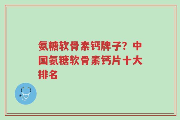 氨糖软骨素钙牌子?中国氨糖软骨素钙片十大排名-第1张图片-超越 氨糖软骨素钙牌子?中国氨糖软骨素钙片十大排名-第1张图片-超越