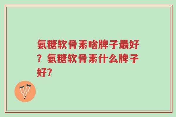 氨糖软骨素啥牌子最好？氨糖软骨素什么牌子好？-第1张图片-超越