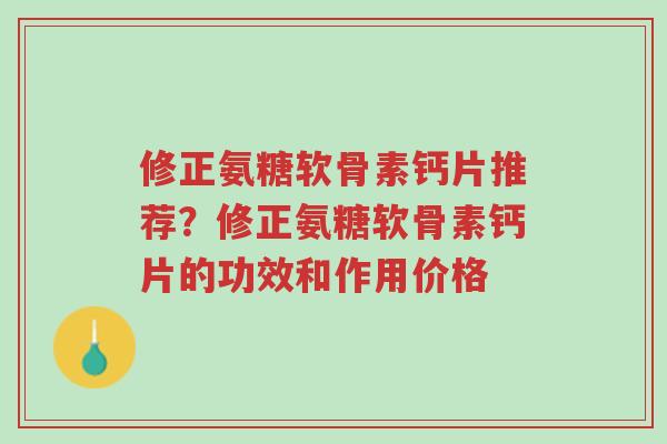 修正氨糖软骨素钙片推荐?修正氨糖软骨素钙片的功效和作用价格-第1张图片-超越 修正氨糖软骨素钙片推荐?修正氨糖软骨素钙片的功效和作用价格-第1张图片-超越