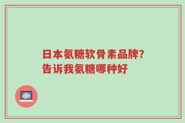 日本氨糖软骨素品牌?告诉我氨糖哪种好-第1张图片-超越 日本氨糖软骨素品牌?告诉我氨糖哪种好-第1张图片-超越
