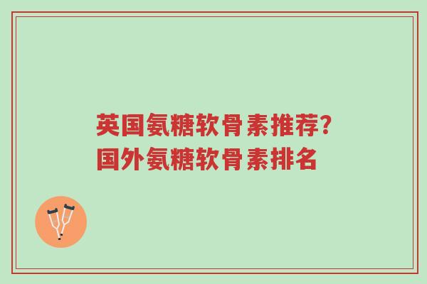英国氨糖软骨素推荐?国外氨糖软骨素排名-第1张图片-超越 英国氨糖软骨素推荐?国外氨糖软骨素排名-第1张图片-超越