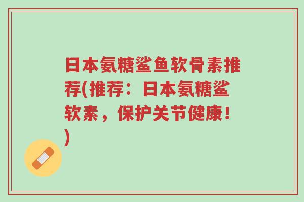 日本氨糖鲨鱼软骨素推荐(推荐:日本氨糖鲨软素,保护关节健康!)-第1张图片-超越 日本氨糖鲨鱼软骨素推荐(推荐:日本氨糖鲨软素,保护关节健康!)-第1张图片-超越