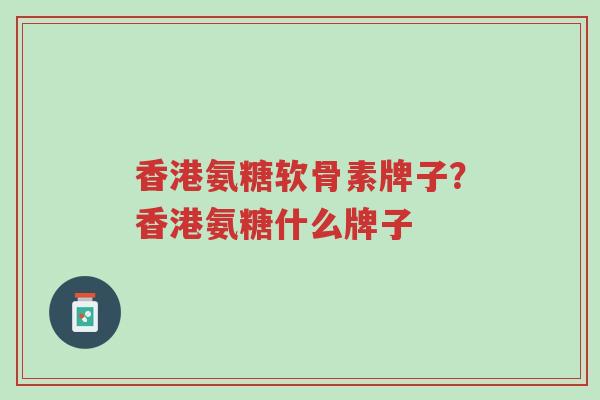 香港氨糖软骨素牌子?香港氨糖什么牌子-第1张图片-超越 香港氨糖软骨素牌子?香港氨糖什么牌子-第1张图片-超越
