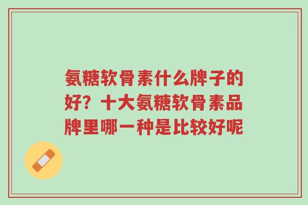 氨糖软骨素什么牌子的好?十大氨糖软骨素品牌里哪一种是比较好呢-第1张图片-超越 氨糖软骨素什么牌子的好?十大氨糖软骨素品牌里哪一种是比较好呢-第1张图片-超越