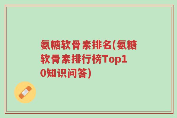 氨糖软骨素排名(氨糖软骨素排行榜Top10知识问答)-第1张图片-超越 氨糖软骨素排名(氨糖软骨素排行榜Top10知识问答)-第1张图片-超越