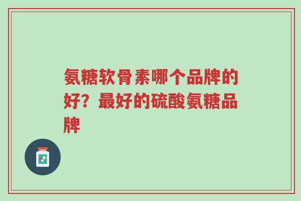 氨糖软骨素哪个品牌的好?最好的硫酸氨糖品牌-第1张图片-超越 氨糖软骨素哪个品牌的好?最好的硫酸氨糖品牌-第1张图片-超越