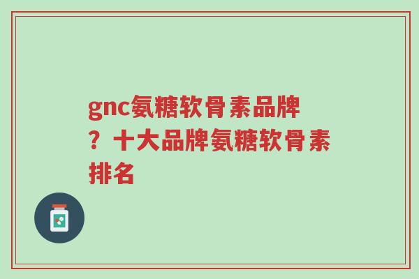 gnc氨糖软骨素品牌?十大品牌氨糖软骨素排名-第1张图片-超越 gnc氨糖软骨素品牌?十大品牌氨糖软骨素排名-第1张图片-超越