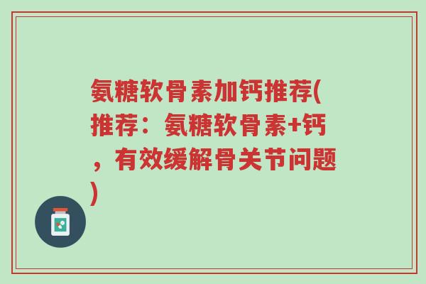氨糖软骨素加钙推荐(推荐:氨糖软骨素+钙,有效缓解骨关节问题)-第1张图片-超越 氨糖软骨素加钙推荐(推荐:氨糖软骨素+钙,有效缓解骨关节问题)-第1张图片-超越