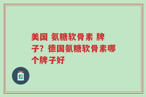 美国 氨糖软骨素 牌子?德国氨糖软骨素哪个牌子好-第1张图片-超越 美国 氨糖软骨素 牌子?德国氨糖软骨素哪个牌子好-第1张图片-超越