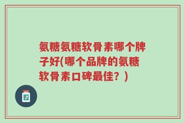 氨糖氨糖软骨素哪个牌子好(哪个品牌的氨糖软骨素口碑最佳?)-第1张图片-超越 氨糖氨糖软骨素哪个牌子好(哪个品牌的氨糖软骨素口碑最佳?)-第1张图片-超越