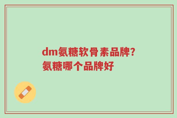 dm氨糖软骨素品牌？氨糖哪个品牌好-第1张图片-超越