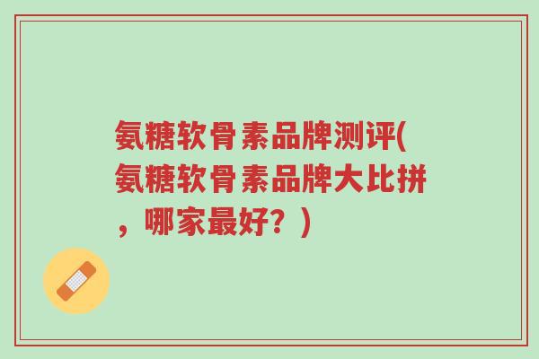 氨糖软骨素品牌测评(氨糖软骨素品牌大比拼,哪家最好?)-第1张图片-超越 氨糖软骨素品牌测评(氨糖软骨素品牌大比拼,哪家最好?)-第1张图片-超越