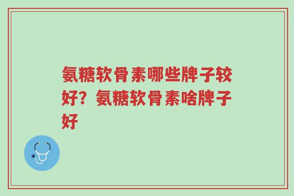 氨糖软骨素哪些牌子较好?氨糖软骨素啥牌子好-第1张图片-超越 氨糖软骨素哪些牌子较好?氨糖软骨素啥牌子好-第1张图片-超越
