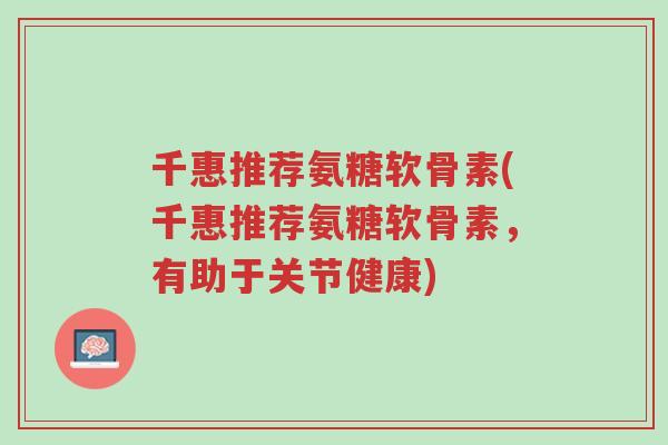 千惠推荐氨糖软骨素(千惠推荐氨糖软骨素,有助于关节健康)-第1张图片-超越 千惠推荐氨糖软骨素(千惠推荐氨糖软骨素,有助于关节健康)-第1张图片-超越