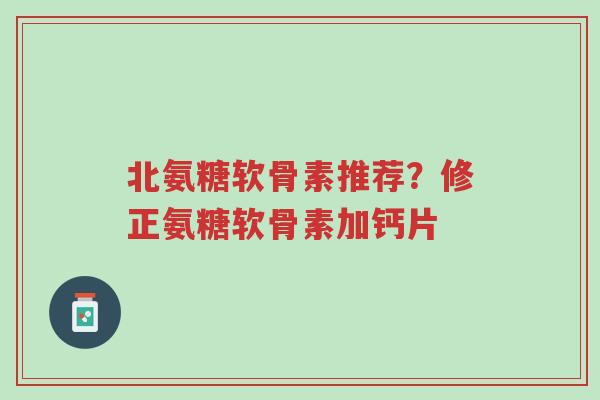 北氨糖软骨素推荐?修正氨糖软骨素加钙片-第1张图片-超越 北氨糖软骨素推荐?修正氨糖软骨素加钙片-第1张图片-超越