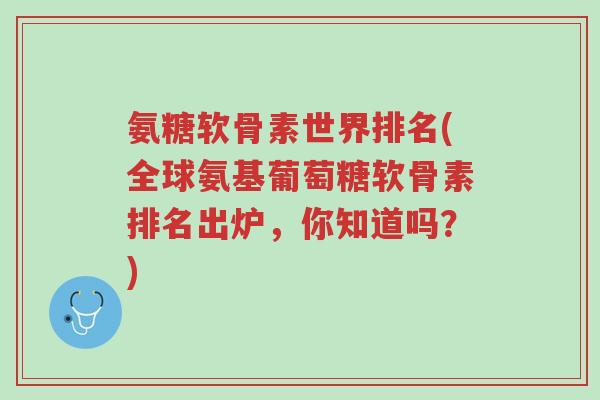 氨糖软骨素世界排名(全球氨基葡萄糖软骨素排名出炉,你知道吗?)-第1张图片-超越 氨糖软骨素世界排名(全球氨基葡萄糖软骨素排名出炉,你知道吗?)-第1张图片-超越