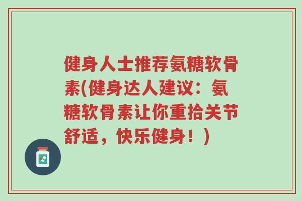 健身人士推荐氨糖软骨素(健身达人建议:氨糖软骨素让你重拾关节舒适,快乐健身!)-第1张图片-超越 健身人士推荐氨糖软骨素(健身达人建议:氨糖软骨素让你重拾关节舒适,快乐健身!)-第1张图片-超越