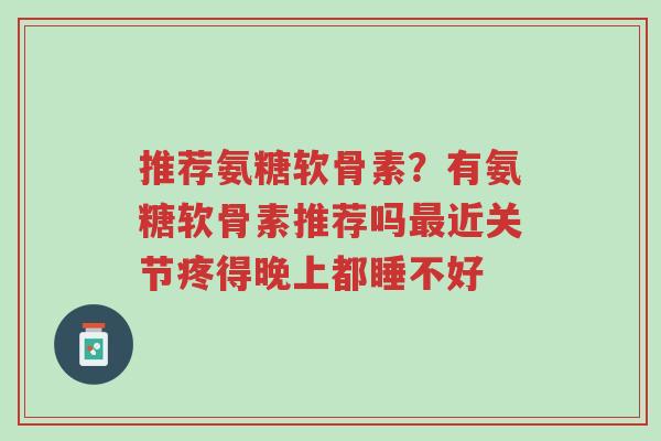 推荐氨糖软骨素?有氨糖软骨素推荐吗最近关节疼得晚上都睡不好-第1张图片-超越 推荐氨糖软骨素?有氨糖软骨素推荐吗最近关节疼得晚上都睡不好-第1张图片-超越