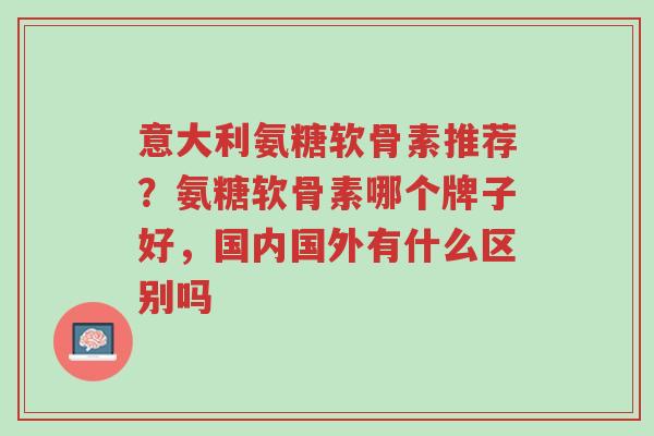 意大利氨糖软骨素推荐?氨糖软骨素哪个牌子好,国内国外有什么区别吗-第1张图片-超越 意大利氨糖软骨素推荐?氨糖软骨素哪个牌子好,国内国外有什么区别吗-第1张图片-超越