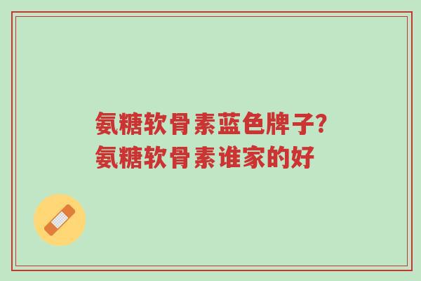 氨糖软骨素蓝色牌子?氨糖软骨素谁家的好-第1张图片-超越 氨糖软骨素蓝色牌子?氨糖软骨素谁家的好-第1张图片-超越