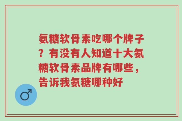 氨糖软骨素吃哪个牌子？有没有人知道十大氨糖软骨素品牌有哪些，告诉我氨糖哪种好-第1张图片-超越