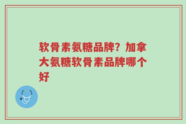 软骨素氨糖品牌？加拿大氨糖软骨素品牌哪个好-第1张图片-超越