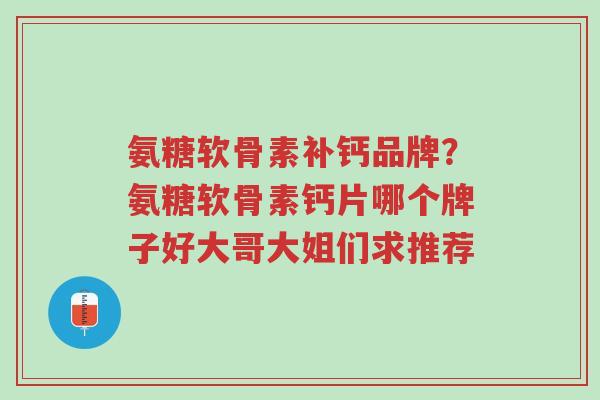 氨糖软骨素补钙品牌?氨糖软骨素钙片哪个牌子好大哥大姐们求推荐-第1张图片-超越 氨糖软骨素补钙品牌?氨糖软骨素钙片哪个牌子好大哥大姐们求推荐-第1张图片-超越