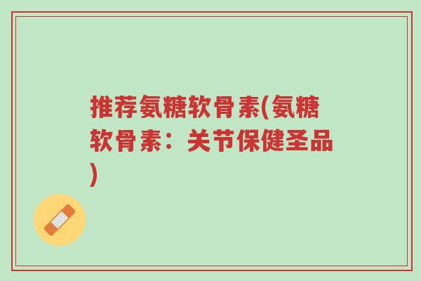 推荐氨糖软骨素(氨糖软骨素:关节保健圣品)-第1张图片-超越 推荐氨糖软骨素(氨糖软骨素:关节保健圣品)-第1张图片-超越