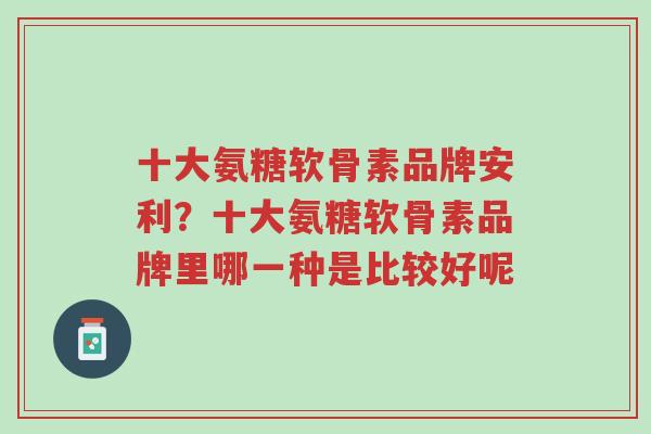 十大氨糖软骨素品牌安利?十大氨糖软骨素品牌里哪一种是比较好呢-第1张图片-超越 十大氨糖软骨素品牌安利?十大氨糖软骨素品牌里哪一种是比较好呢-第1张图片-超越