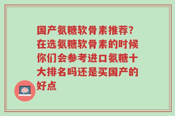 国产氨糖软骨素推荐?在选氨糖软骨素的时候你们会参考进口氨糖十大排名吗还是买国产的好点-第1张图片-超越 国产氨糖软骨素推荐?在选氨糖软骨素的时候你们会参考进口氨糖十大排名吗还是买国产的好点-第1张图片-超越