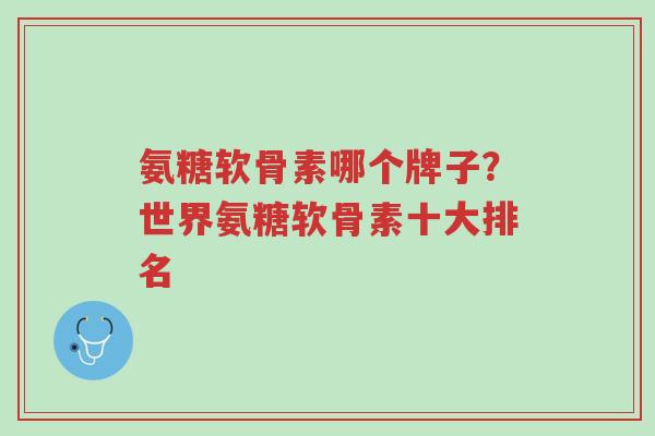 氨糖软骨素哪个牌子?世界氨糖软骨素十大排名-第1张图片-超越 氨糖软骨素哪个牌子?世界氨糖软骨素十大排名-第1张图片-超越