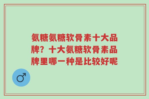 氨糖氨糖软骨素十大品牌？十大氨糖软骨素品牌里哪一种是比较好呢-第1张图片-超越