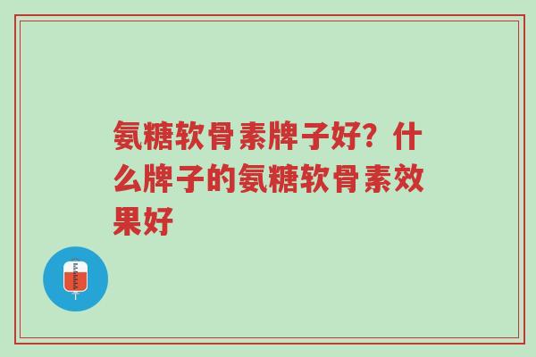 氨糖软骨素牌子好?什么牌子的氨糖软骨素效果好-第1张图片-超越 氨糖软骨素牌子好?什么牌子的氨糖软骨素效果好-第1张图片-超越
